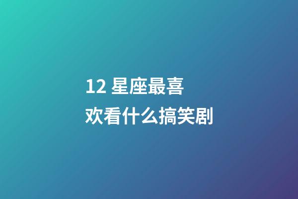 12 星座最喜欢看什么搞笑剧-第1张-星座运势-玄机派